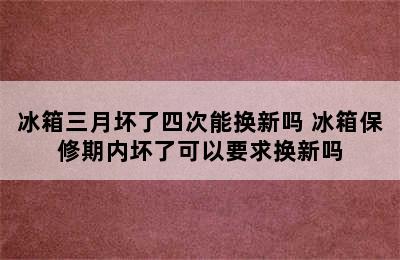 冰箱三月坏了四次能换新吗 冰箱保修期内坏了可以要求换新吗